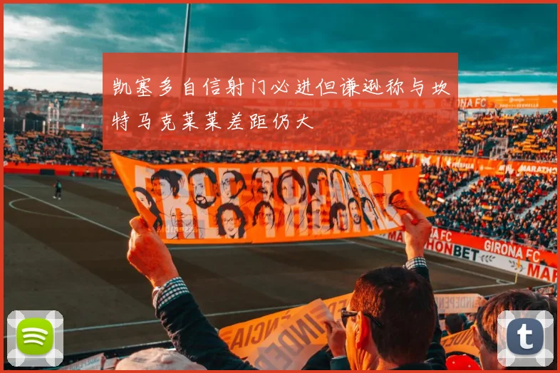 凯塞多自信射门必进但谦逊称与坎特马克莱莱差距仍大