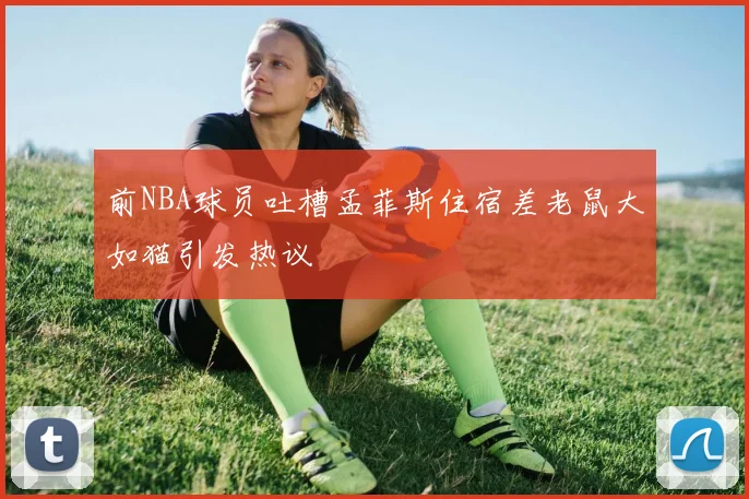 前NBA球员吐槽孟菲斯住宿差老鼠大如猫引发热议