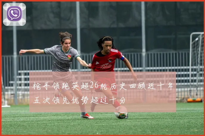 枪手领跑英超26轮历史回顾近十年五次领先优势超过十分