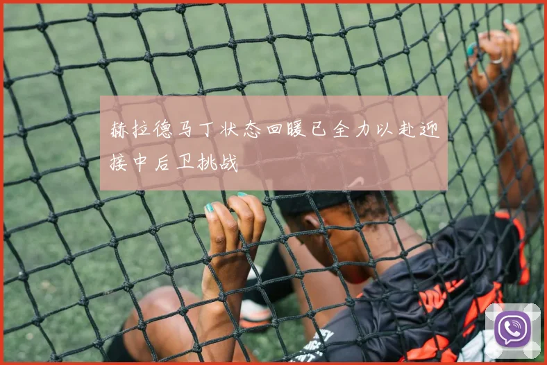 赫拉德马丁状态回暖已全力以赴迎接中后卫挑战
