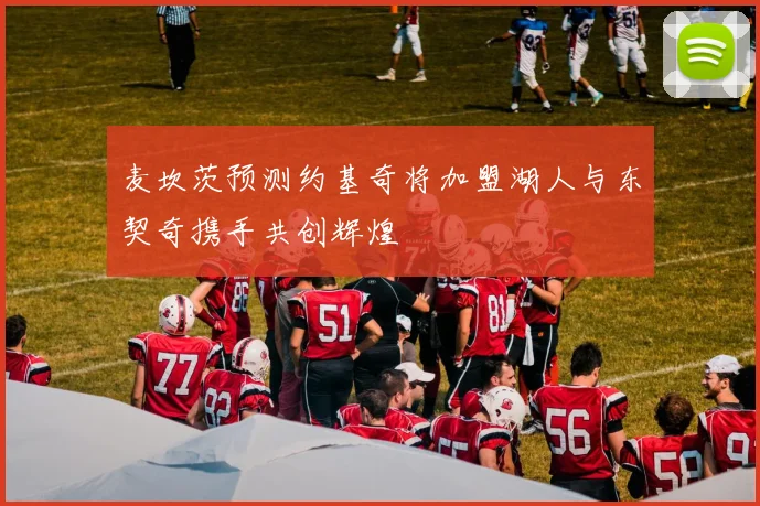 麦坎茨预测约基奇将加盟湖人与东契奇携手共创辉煌