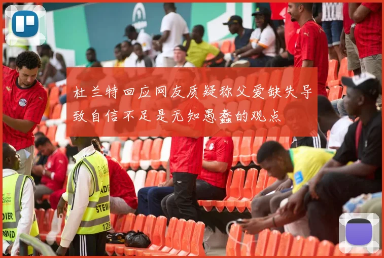 杜兰特回应网友质疑称父爱缺失导致自信不足是无知愚蠢的观点