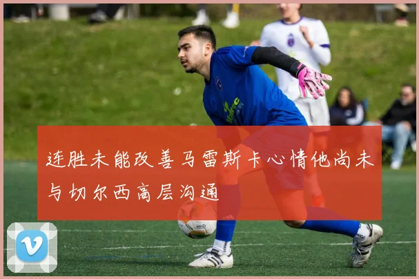 连胜未能改善马雷斯卡心情他尚未与切尔西高层沟通