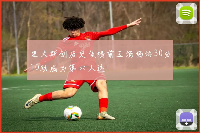 里夫斯创历史佳绩前五场场均30分10助成为第六人选