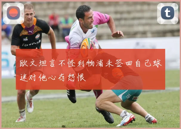 欧文坦言不怪利物浦未签回自己球迷对他心存怨恨