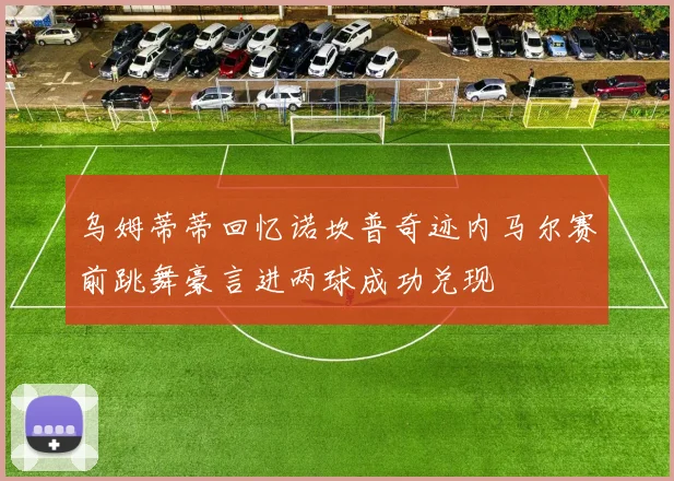 乌姆蒂蒂回忆诺坎普奇迹内马尔赛前跳舞豪言进两球成功兑现