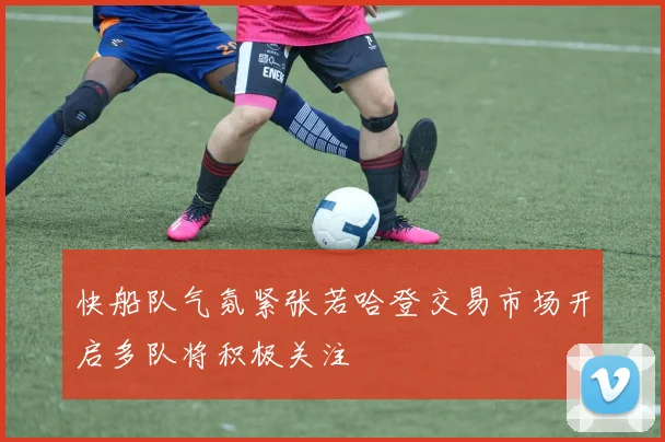 快船队气氛紧张若哈登交易市场开启多队将积极关注