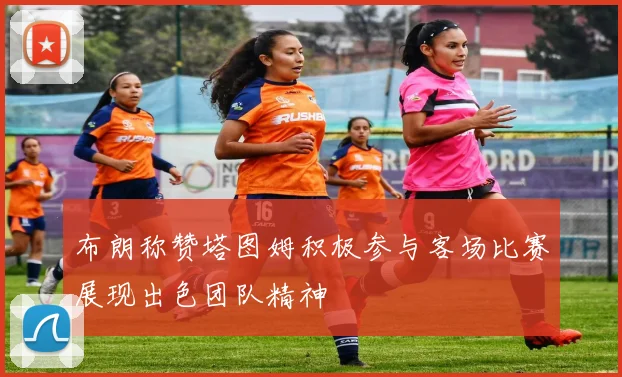 布朗称赞塔图姆积极参与客场比赛展现出色团队精神