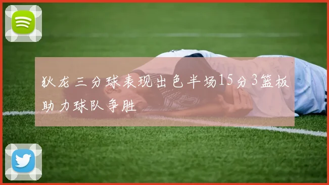 狄龙三分球表现出色半场15分3篮板助力球队争胜