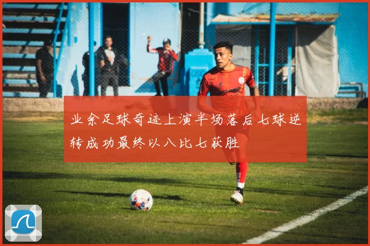 业余足球奇迹上演半场落后七球逆转成功最终以八比七获胜