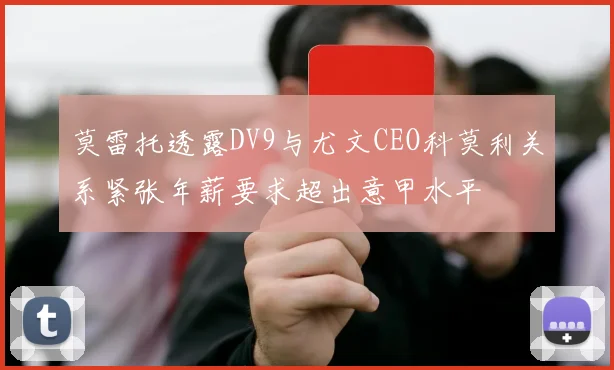 莫雷托透露DV9与尤文CEO科莫利关系紧张年薪要求超出意甲水平
