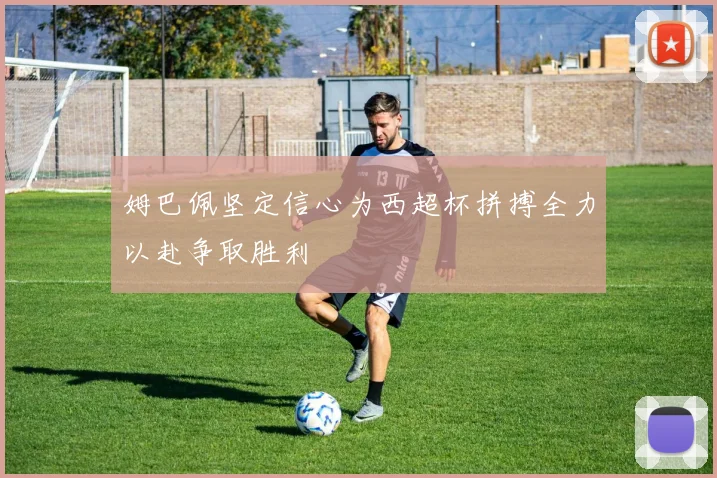 姆巴佩坚定信心为西超杯拼搏全力以赴争取胜利