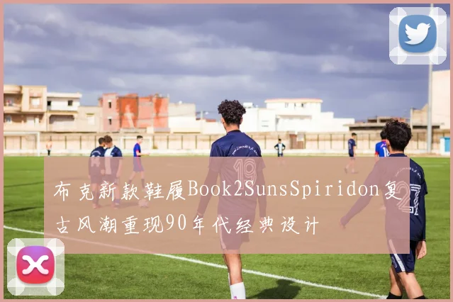 布克新款鞋履Book2SunsSpiridon复古风潮重现90年代经典设计