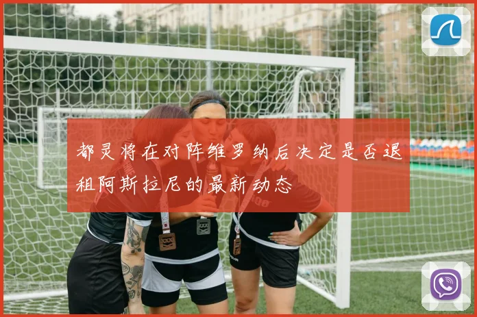 都灵将在对阵维罗纳后决定是否退租阿斯拉尼的最新动态