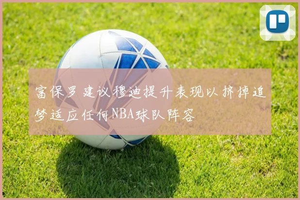 富保罗建议穆迪提升表现以挤掉追梦适应任何NBA球队阵容