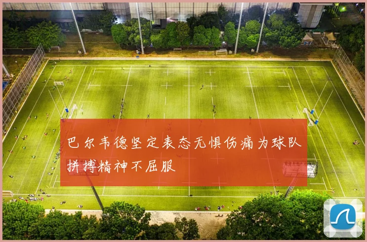 巴尔韦德坚定表态无惧伤痛为球队拼搏精神不屈服
