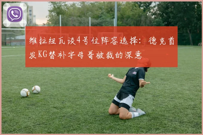 维拉纽瓦谈4号位阵容选择：德克首发KG替补字母哥被裁的深意