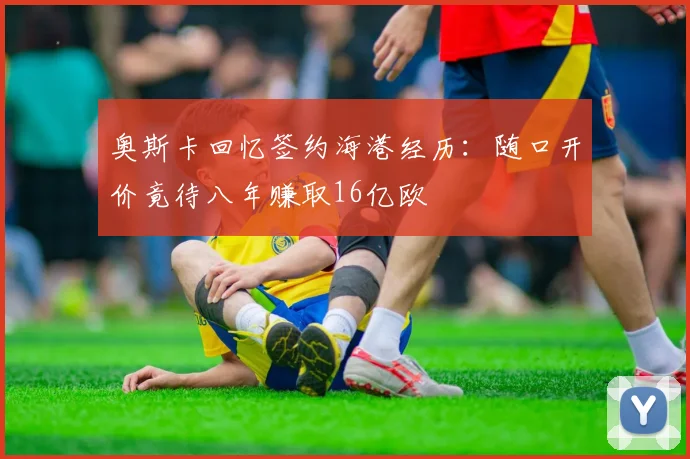 奥斯卡回忆签约海港经历：随口开价竟待八年赚取16亿欧