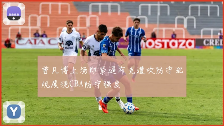 曾凡博上场即紧逼布克遭吹防守犯规展现CBA防守强度