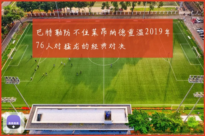 巴特勒防不住莱昂纳德重温2019年76人对猛龙的经典对决