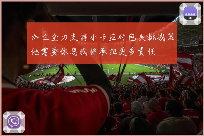 加兰全力支持小卡应对包夹挑战若他需要休息我将承担更多责任