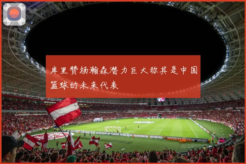 库里赞杨瀚森潜力巨大称其是中国篮球的未来代表