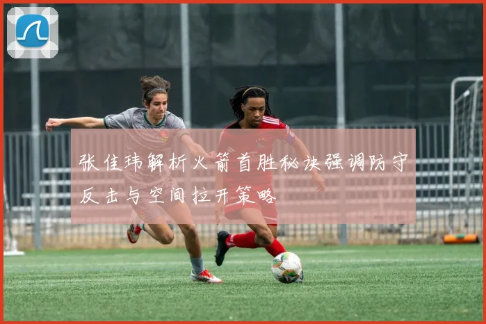 张佳玮解析火箭首胜秘诀强调防守反击与空间拉开策略