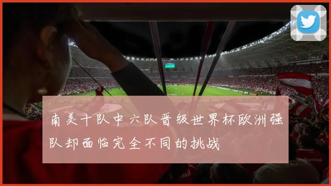 南美十队中六队晋级世界杯欧洲强队却面临完全不同的挑战