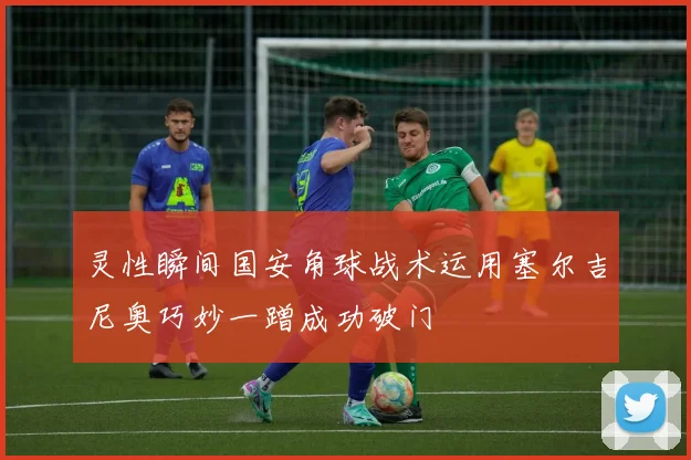 灵性瞬间国安角球战术运用塞尔吉尼奥巧妙一蹭成功破门