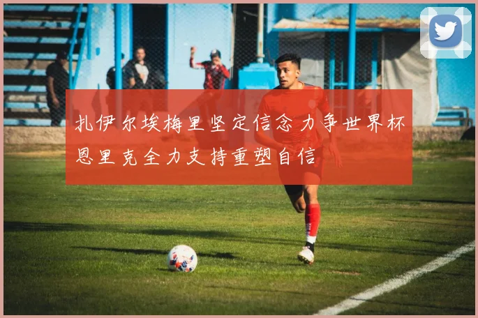 扎伊尔埃梅里坚定信念力争世界杯恩里克全力支持重塑自信