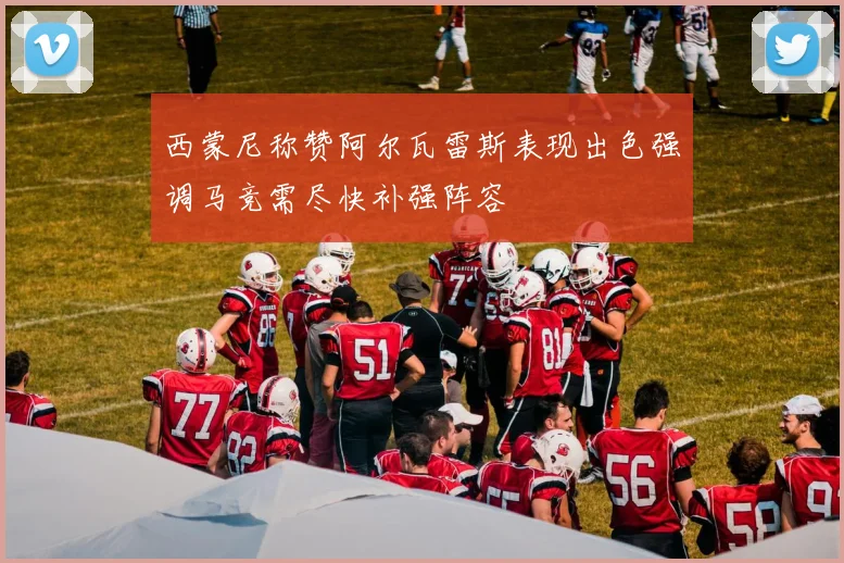 西蒙尼称赞阿尔瓦雷斯表现出色强调马竞需尽快补强阵容