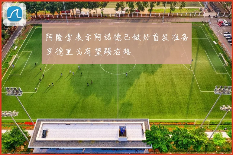 阿隆索表示阿诺德已做好首发准备罗德里戈有望踢右路
