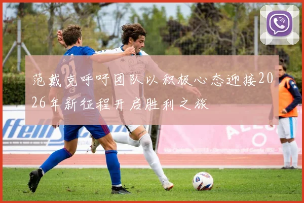 范戴克呼吁团队以积极心态迎接2026年新征程开启胜利之旅