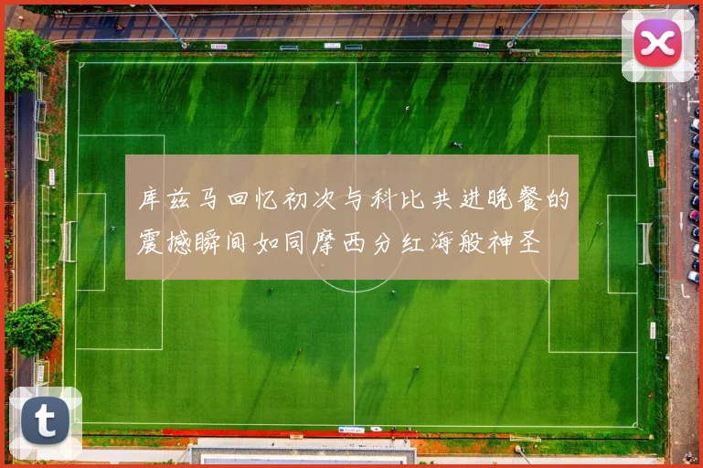 库兹马回忆初次与科比共进晚餐的震撼瞬间如同摩西分红海般神圣