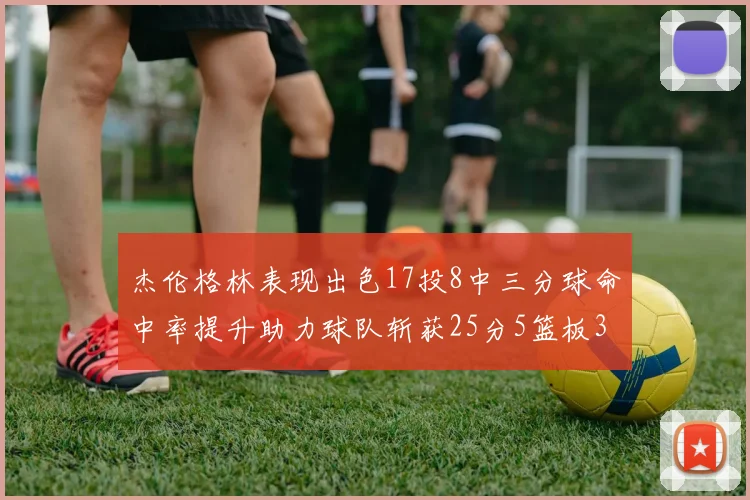 杰伦格林表现出色17投8中三分球命中率提升助力球队斩获25分5篮板3助攻