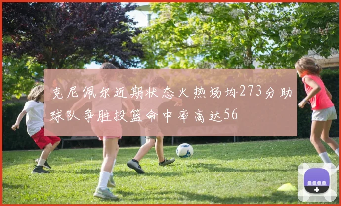 克尼佩尔近期状态火热场均273分助球队争胜投篮命中率高达56
