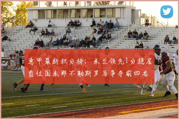 意甲最新积分榜：米兰领先1分稳居首位国米那不勒斯罗马争夺前四名