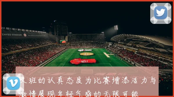 文班的认真态度为比赛增添活力与激情展现年轻气盛的无限可能