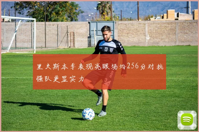 里夫斯本季表现亮眼场均256分对抗强队更显实力