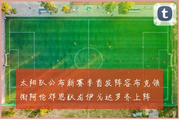 太阳队公布新赛季首发阵容布克领衔阿伦邓恩狄龙伊戈达罗齐上阵